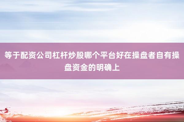 等于配资公司杠杆炒股哪个平台好在操盘者自有操盘资金的明确上