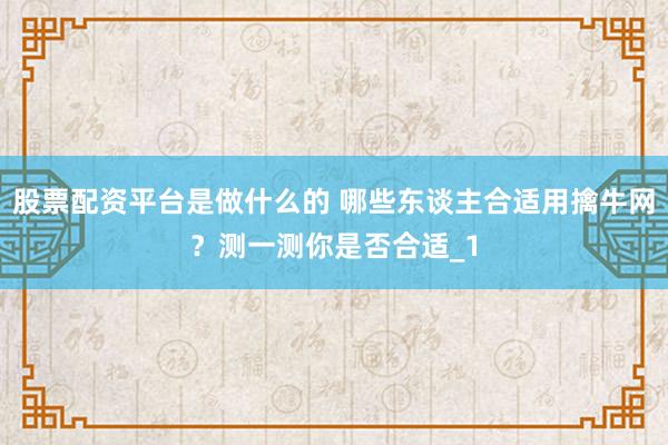 股票配资平台是做什么的 哪些东谈主合适用擒牛网？测一测你是否合适_1