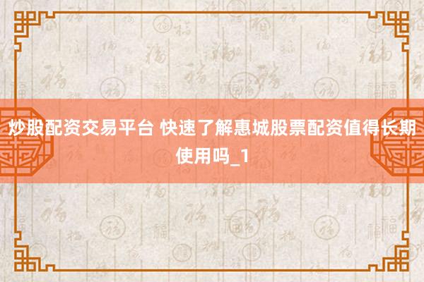炒股配资交易平台 快速了解惠城股票配资值得长期使用吗_1