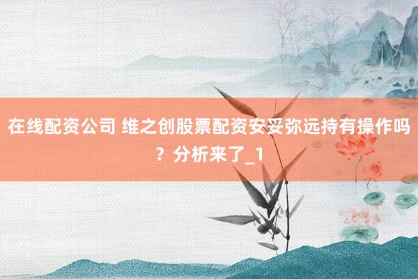在线配资公司 维之创股票配资安妥弥远持有操作吗？分析来了_1