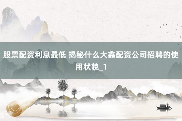 股票配资利息最低 揭秘什么大鑫配资公司招聘的使用状貌_1