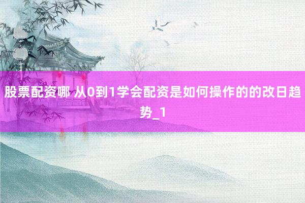 股票配资哪 从0到1学会配资是如何操作的的改日趋势_1