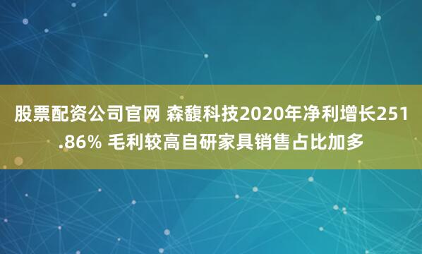股票配资公司官网 森馥科技2020年净利增长251.86% 毛利较高自研家具销售占比加多
