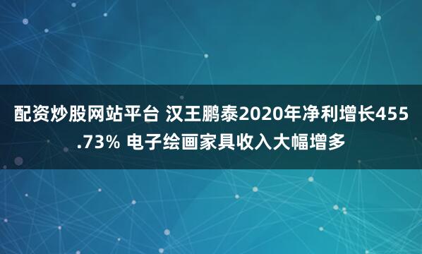 配资炒股网站平台 汉王鹏泰2020年净利增长455.73% 电子绘画家具收入大幅增多