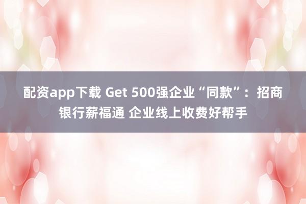 配资app下载 Get 500强企业“同款”：招商银行薪福通 企业线上收费好帮手