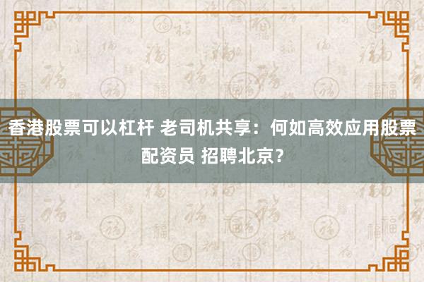 香港股票可以杠杆 老司机共享：何如高效应用股票配资员 招聘北京？
