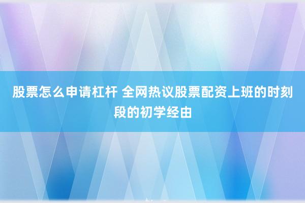 股票怎么申请杠杆 全网热议股票配资上班的时刻段的初学经由