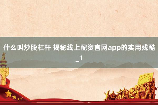 什么叫炒股杠杆 揭秘线上配资官网app的实用残酷_1