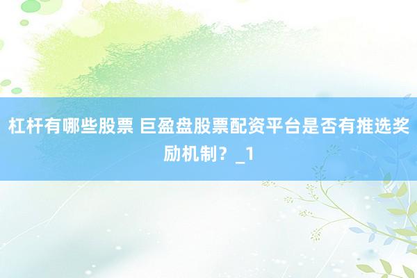 杠杆有哪些股票 巨盈盘股票配资平台是否有推选奖励机制？_1