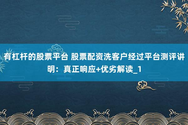 有杠杆的股票平台 股票配资洗客户经过平台测评讲明：真正响应+优劣解读_1
